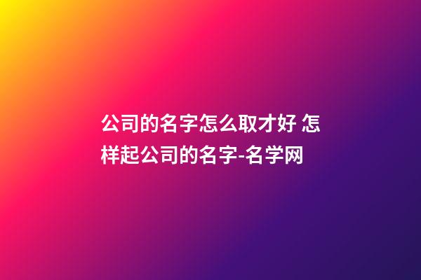 公司的名字怎么取才好 怎样起公司的名字-名学网-第1张-公司起名-玄机派